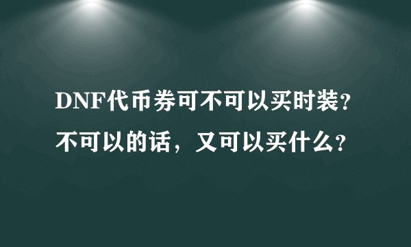 DNF代币券可不可以买时装？不可以的话，又可以买什么？