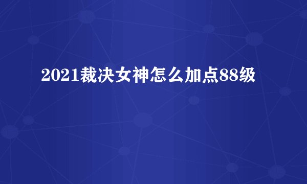 2021裁决女神怎么加点88级