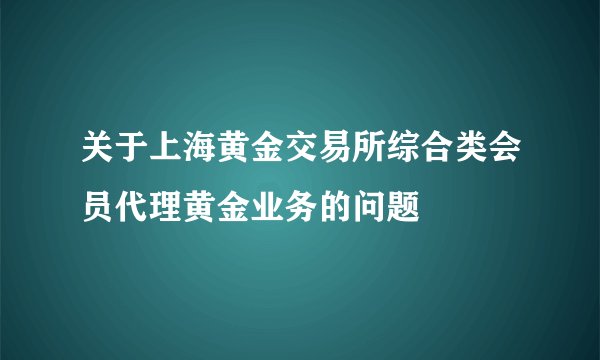关于上海黄金交易所综合类会员代理黄金业务的问题