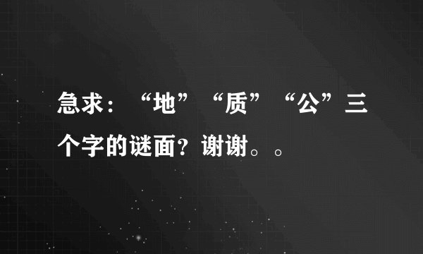 急求：“地”“质”“公”三个字的谜面？谢谢。。