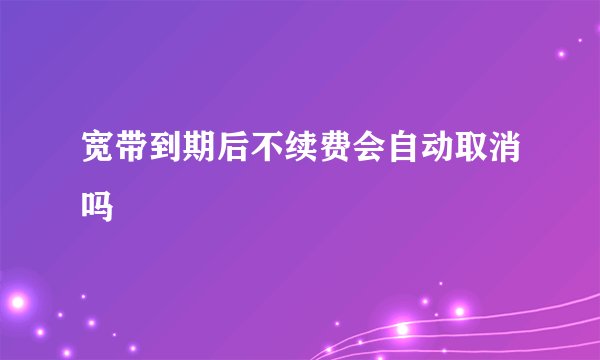 宽带到期后不续费会自动取消吗