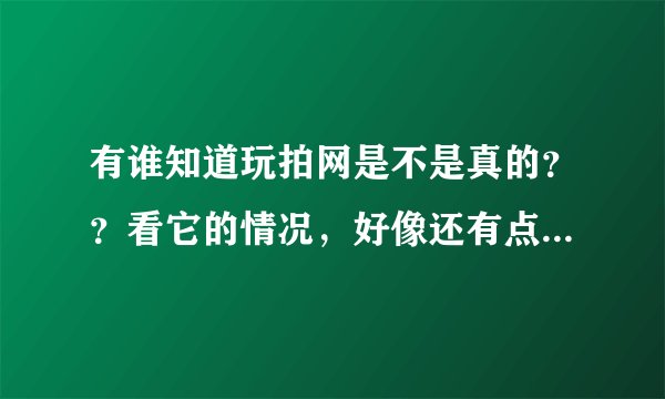 有谁知道玩拍网是不是真的？？看它的情况，好像还有点真，想去试下！