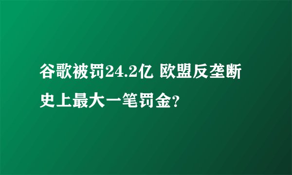 谷歌被罚24.2亿 欧盟反垄断史上最大一笔罚金？