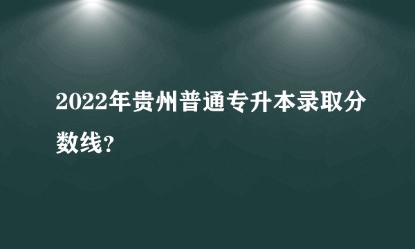 2022年贵州普通专升本录取分数线？