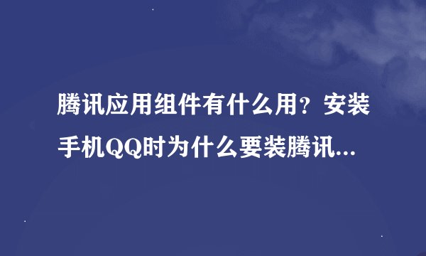 腾讯应用组件有什么用？安装手机QQ时为什么要装腾讯应用组件？