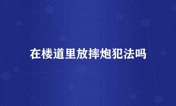 在楼道里放摔炮犯法吗
