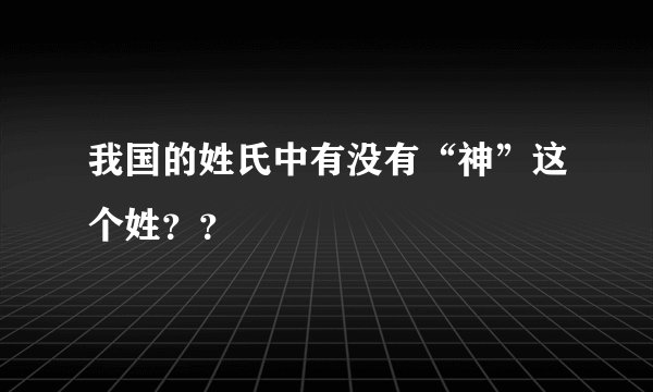 我国的姓氏中有没有“神”这个姓？？