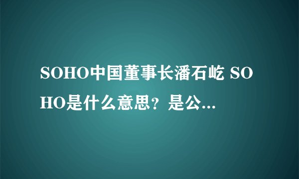 SOHO中国董事长潘石屹 SOHO是什么意思？是公司名称吗？啥公司？怎么读？