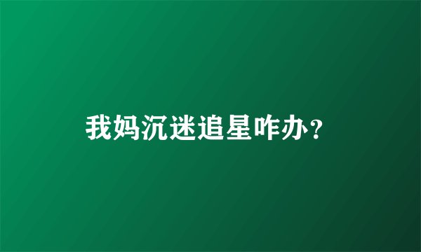 我妈沉迷追星咋办？