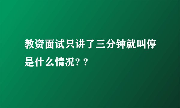 教资面试只讲了三分钟就叫停是什么情况? ?