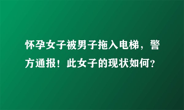 怀孕女子被男子拖入电梯，警方通报！此女子的现状如何？