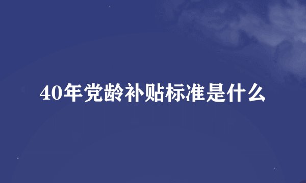40年党龄补贴标准是什么