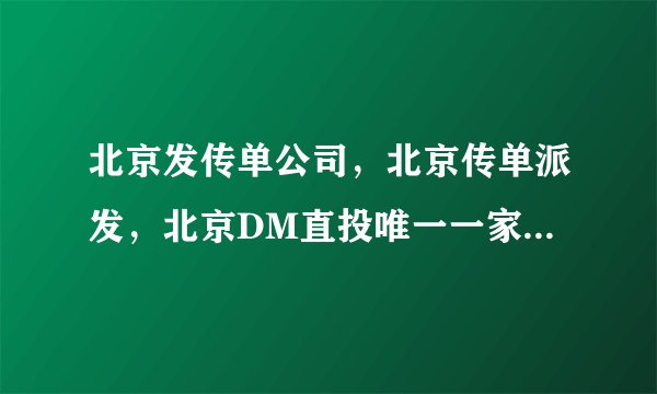 北京发传单公司，北京传单派发，北京DM直投唯一一家最大的机构