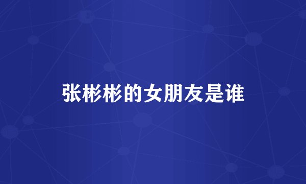 张彬彬的女朋友是谁