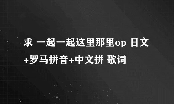 求 一起一起这里那里op 日文+罗马拼音+中文拼 歌词