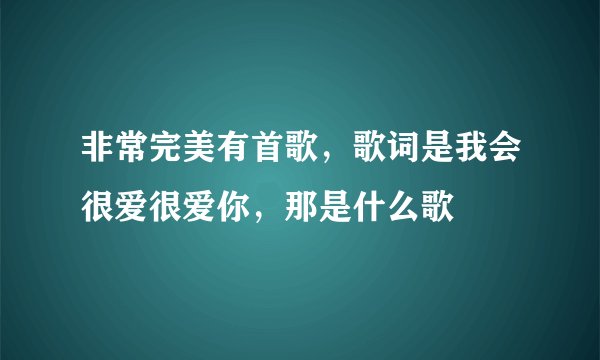 非常完美有首歌，歌词是我会很爱很爱你，那是什么歌
