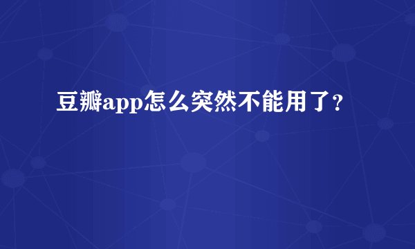 豆瓣app怎么突然不能用了？