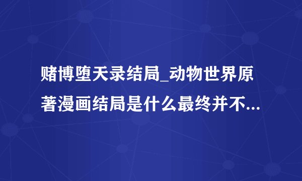 赌博堕天录结局_动物世界原著漫画结局是什么最终并不是喜剧收场