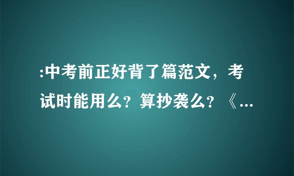 :中考前正好背了篇范文，考试时能用么？算抄袭么？《急，追分