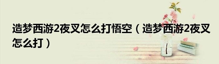造梦西游2夜叉怎么打悟空造梦西游2夜叉怎么打