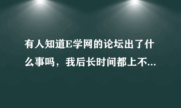 有人知道E学网的论坛出了什么事吗，我后长时间都上不了了，说是系统维修需要几天，可是一个月都有了