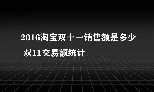 2016淘宝双十一销售额是多少 双11交易额统计