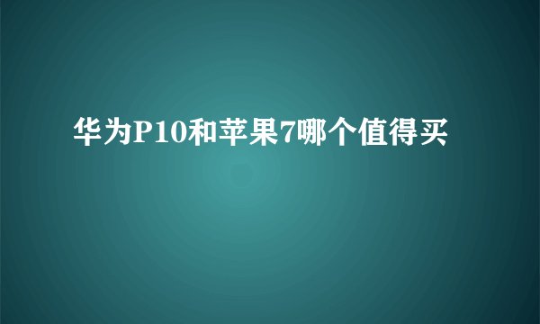 华为P10和苹果7哪个值得买