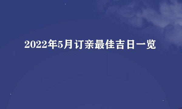 2022年5月订亲最佳吉日一览