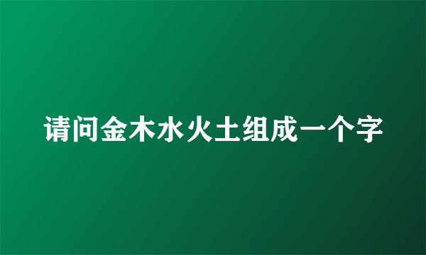 请问金木水火土组成一个字