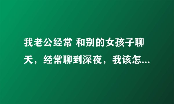 我老公经常 和别的女孩子聊天，经常聊到深夜，我该怎么办？是不是我们感情出了问题？