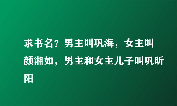 求书名？男主叫巩海，女主叫颜湘如，男主和女主儿子叫巩昕阳