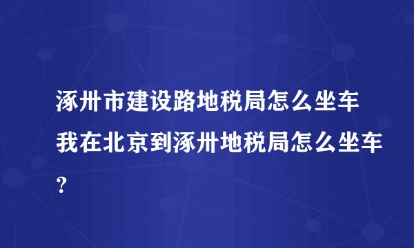 涿卅市建设路地税局怎么坐车我在北京到涿卅地税局怎么坐车？