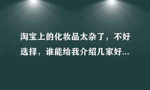 淘宝上的化妆品太杂了，不好选择，谁能给我介绍几家好品质的化妆品店铺