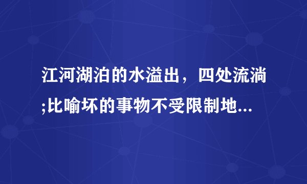 江河湖泊的水溢出，四处流淌;比喻坏的事物不受限制地流行是什么词语