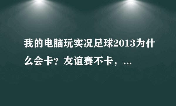 我的电脑玩实况足球2013为什么会卡？友谊赛不卡，欧冠就卡里，真奇怪