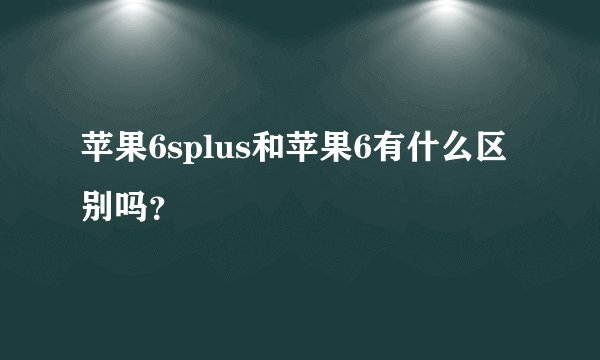 苹果6splus和苹果6有什么区别吗？