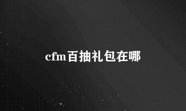 cfm百抽礼包在哪