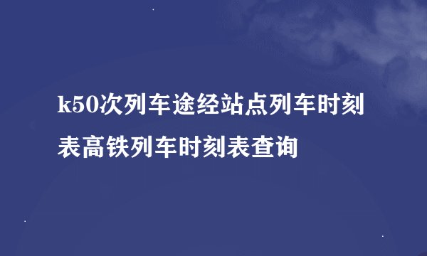 k50次列车途经站点列车时刻表高铁列车时刻表查询