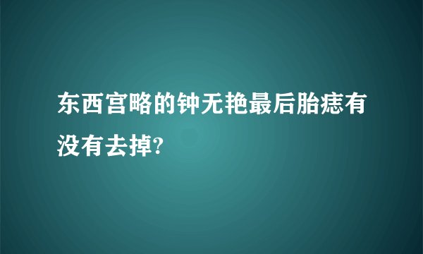 东西宫略的钟无艳最后胎痣有没有去掉?