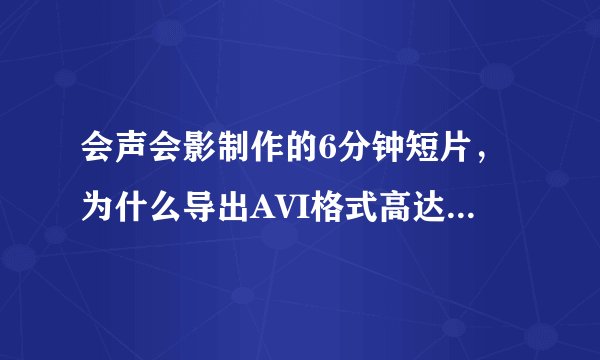 会声会影制作的6分钟短片，为什么导出AVI格式高达10G呢？