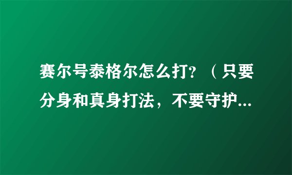 赛尔号泰格尔怎么打？（只要分身和真身打法，不要守护兽打法，详细给好评）一定要十分详细！！！不要想网
