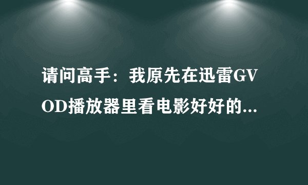 请问高手：我原先在迅雷GVOD播放器里看电影好好的，现在不能看了，