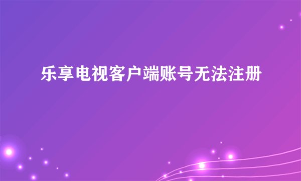 乐享电视客户端账号无法注册