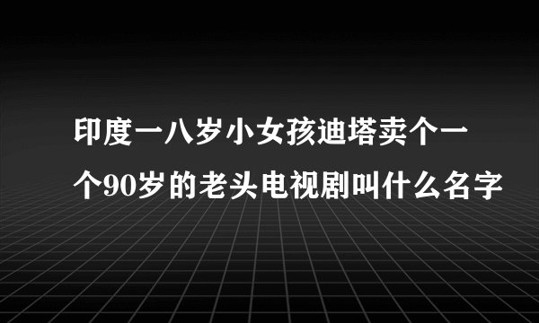 印度一八岁小女孩迪塔卖个一个90岁的老头电视剧叫什么名字