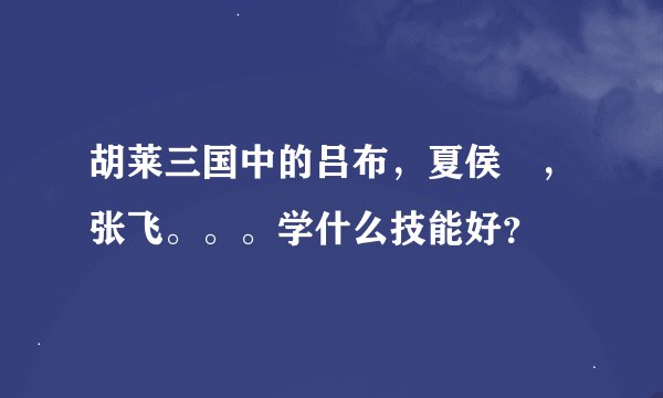 胡莱三国中的吕布，夏侯惇，张飞。。。学什么技能好？