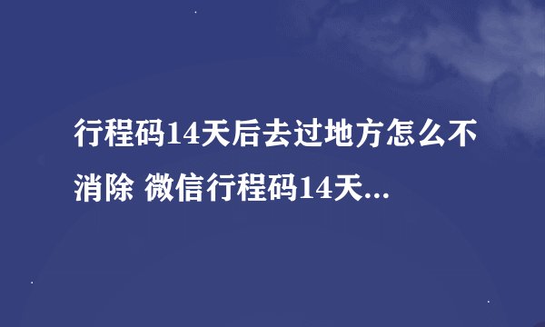 行程码14天后去过地方怎么不消除 微信行程码14天后去过地方怎么不消除