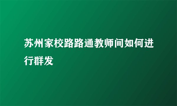 苏州家校路路通教师间如何进行群发