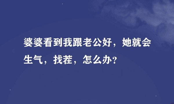 婆婆看到我跟老公好，她就会生气，找茬，怎么办？