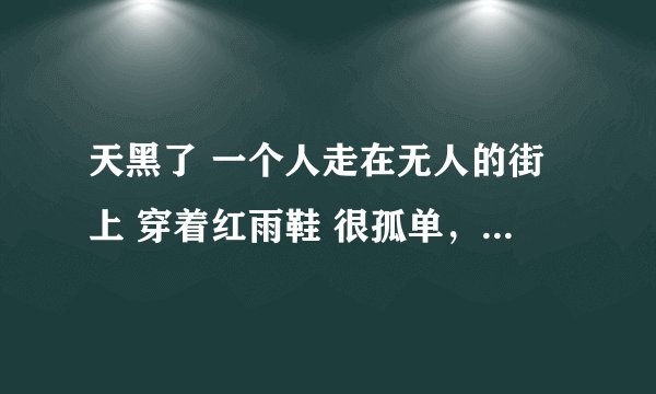 天黑了 一个人走在无人的街上 穿着红雨鞋 很孤单，这是一首歌零碎的歌词，求这首歌的歌名。对的话还会加分
