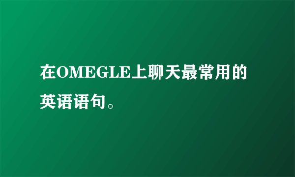 在OMEGLE上聊天最常用的英语语句。